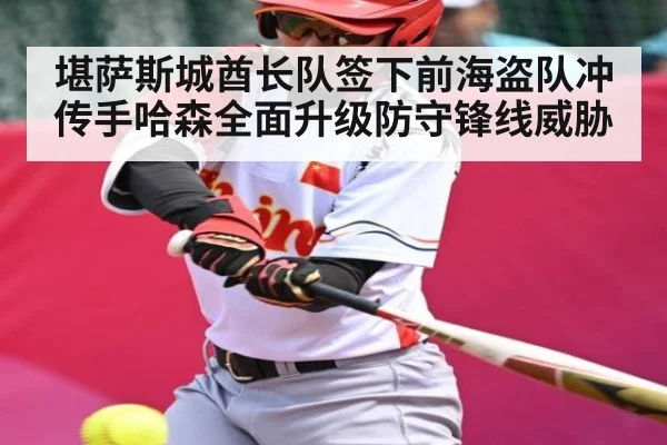 堪萨斯城酋长队签下前海盗队冲传手哈森全面升级防守锋线威胁