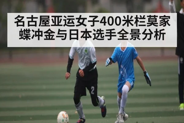 名古屋亚运女子400米栏莫家蝶冲金与日本选手全景分析