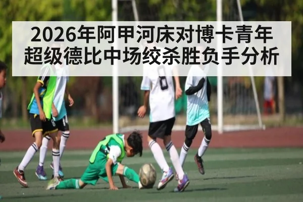 2026年阿甲河床对博卡青年超级德比中场绞杀胜负手分析